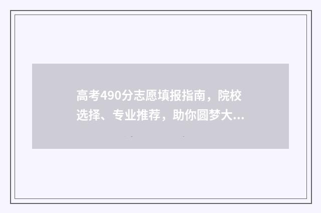 高考490分志愿填报指南，院校选择、专业推荐，助你圆梦大学！ 高考490算是低分吗