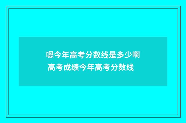 嗯今年高考分数线是多少啊 高考成绩今年高考分数线
