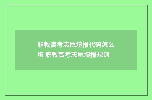 职教高考志愿填报代码怎么填 职教高考志愿填报规则