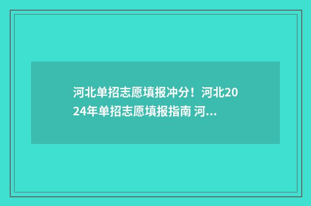河北单招志愿填报冲分！河北2024年单招志愿填报指南 河北省单招报志愿