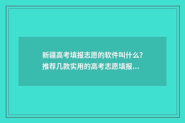 新疆高考填报志愿的软件叫什么？推荐几款实用的高考志愿填报工具 新疆高考填报志愿入口