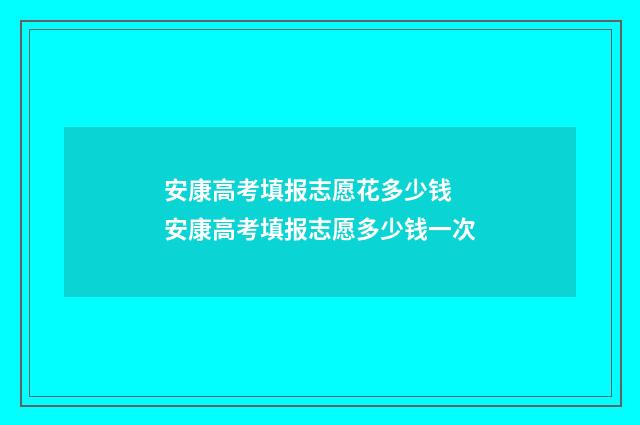 安康高考填报志愿花多少钱 安康高考填报志愿多少钱一次