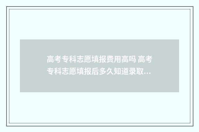 高考专科志愿填报费用高吗 高考专科志愿填报后多久知道录取结果