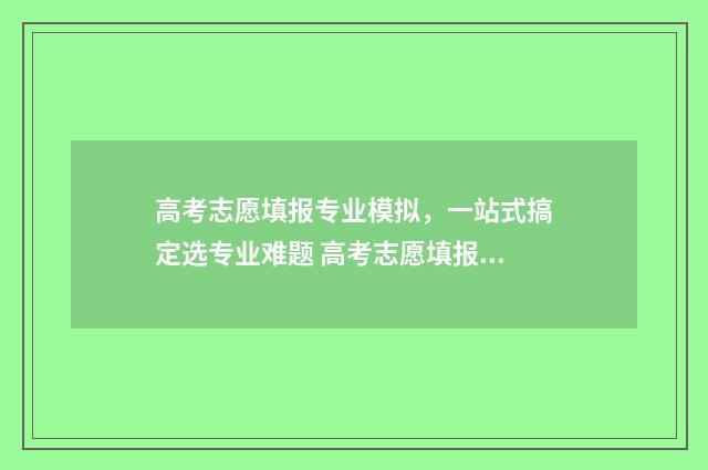 高考志愿填报专业模拟，一站式搞定选专业难题 高考志愿填报专业一览表