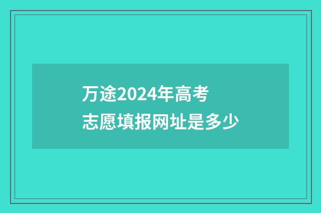 万途2024年高考志愿填报网址是多少