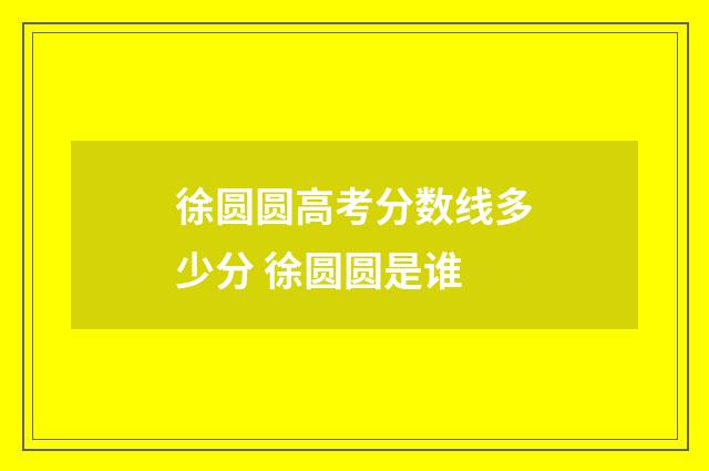 徐圆圆高考分数线多少分 徐圆圆是谁