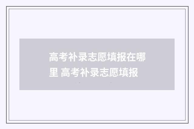 高考补录志愿填报在哪里 高考补录志愿填报