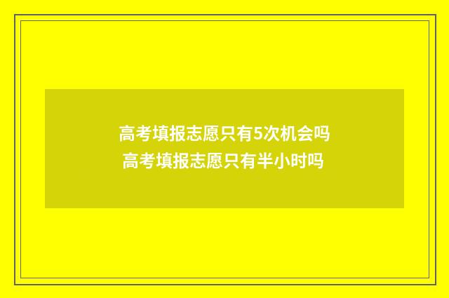 高考填报志愿只有5次机会吗 高考填报志愿只有半小时吗