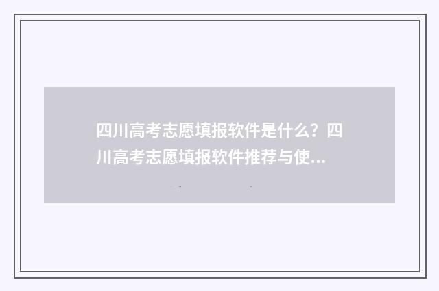 四川高考志愿填报软件是什么？四川高考志愿填报软件推荐与使用指南 四川高考志愿填报规则
