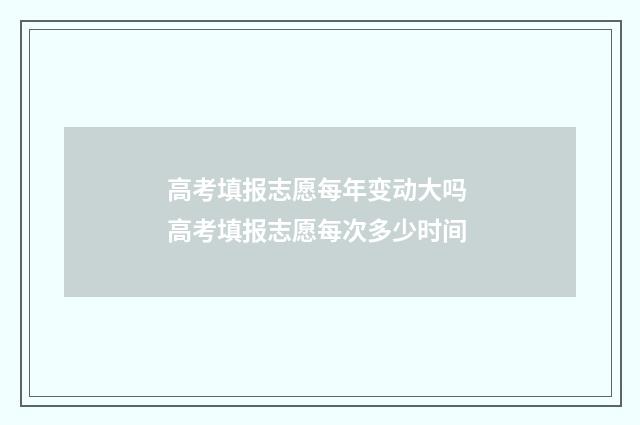 高考填报志愿每年变动大吗 高考填报志愿每次多少时间