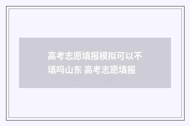 高考志愿填报模拟可以不填吗山东 高考志愿填报
