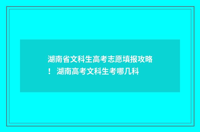 湖南省文科生高考志愿填报攻略！ 湖南高考文科生考哪几科