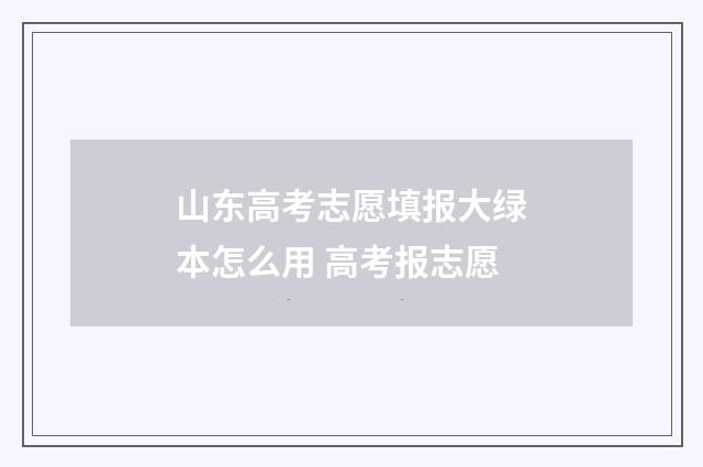 山东高考志愿填报大绿本怎么用 高考报志愿