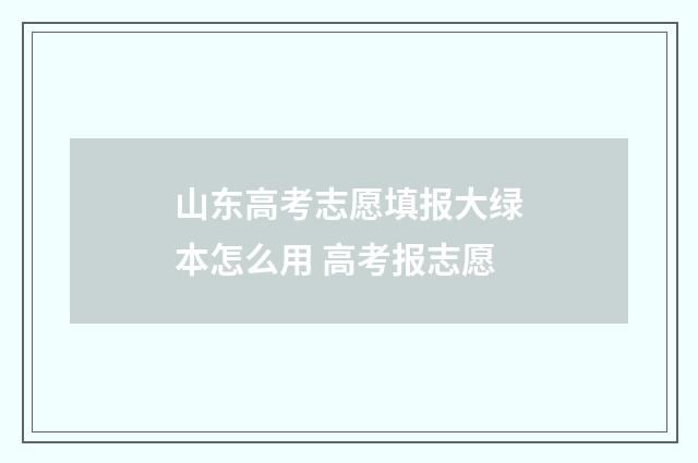 山东高考志愿填报大绿本怎么用 高考报志愿