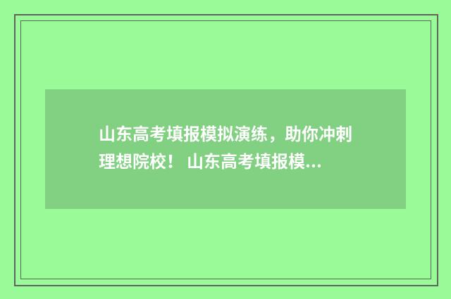 山东高考填报模拟演练，助你冲刺理想院校！ 山东高考填报模拟志愿详细步骤