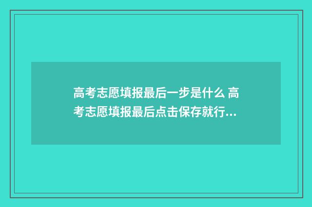 高考志愿填报最后一步是什么 高考志愿填报最后点击保存就行了是吗