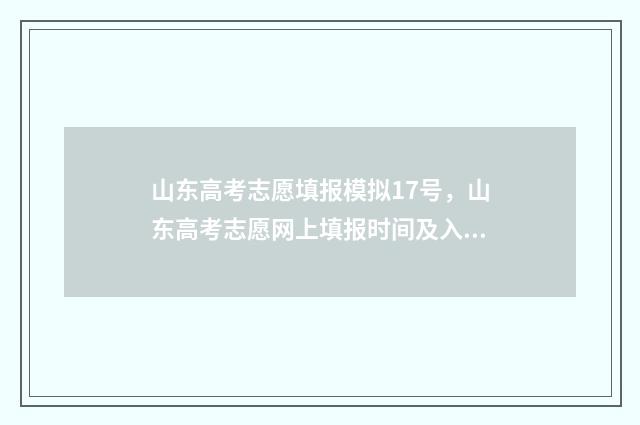 山东高考志愿填报模拟17号，山东高考志愿网上填报时间及入口 山东高考志愿填报时间表