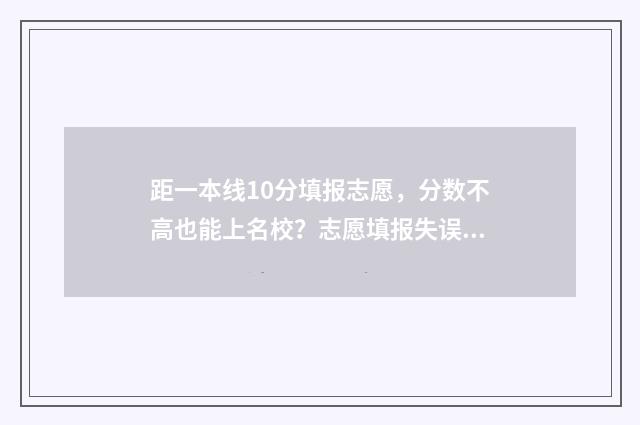 距一本线10分填报志愿，分数不高也能上名校？志愿填报失误实录分享！ 离一本线差10分能填报一本院校吗