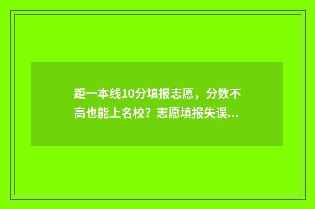 距一本线10分填报志愿，分数不高也能上名校？志愿填报失误实录分享！ 离一本线差10分能填报一本院校吗