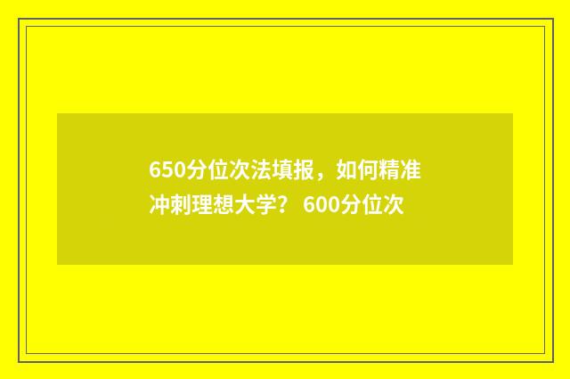 650分位次法填报，如何精准冲刺理想大学？ 600分位次
