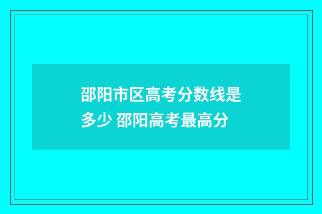 邵阳市区高考分数线是多少 邵阳高考最高分