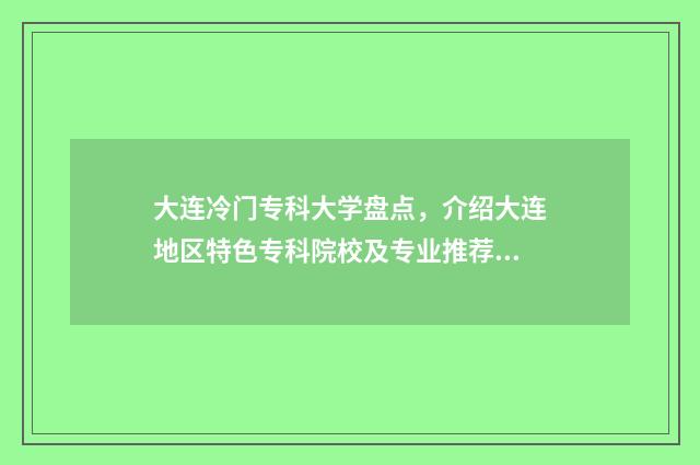 大连冷门专科大学盘点，介绍大连地区特色专科院校及专业推荐 大连的专科大学排名