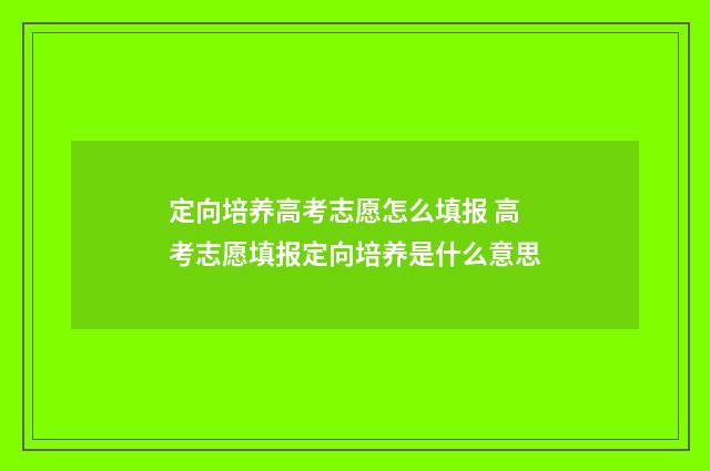 定向培养高考志愿怎么填报 高考志愿填报定向培养是什么意思