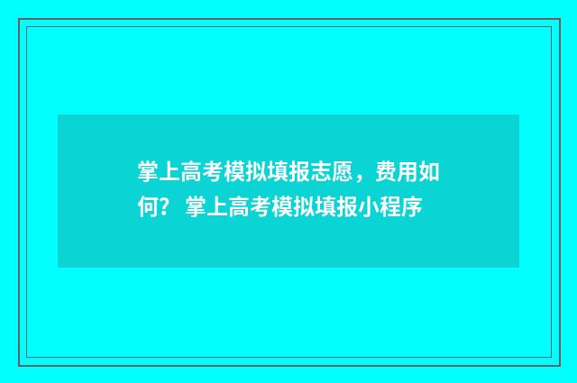 掌上高考模拟填报志愿，费用如何？ 掌上高考模拟填报小程序