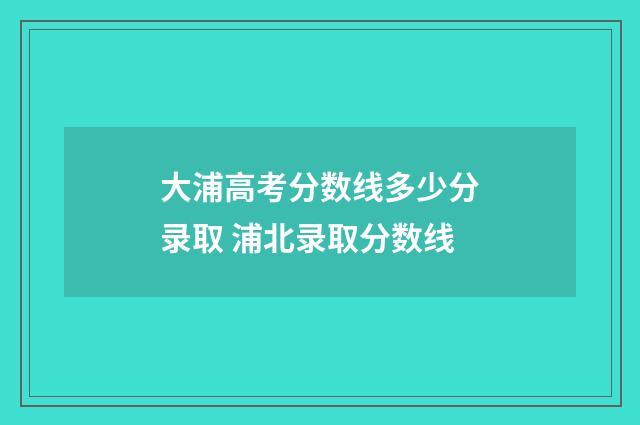 大浦高考分数线多少分录取 浦北录取分数线