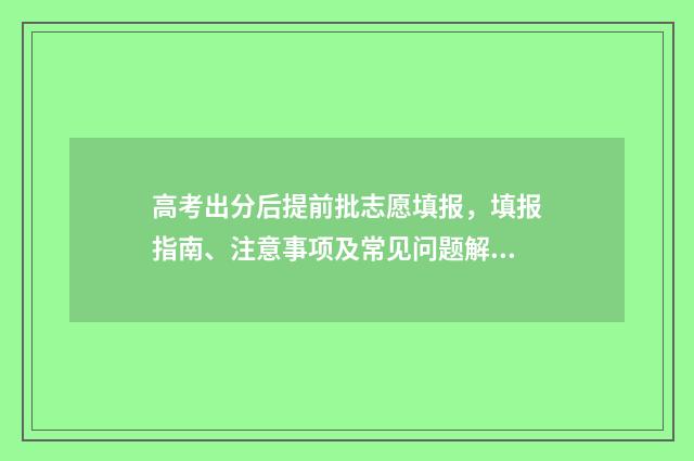 高考出分后提前批志愿填报，填报指南、注意事项及常见问题解答 高考出分后提前批怎么报名