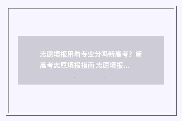 志愿填报用看专业分吗新高考？新高考志愿填报指南 志愿填报看专不专业