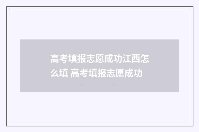 高考填报志愿成功江西怎么填 高考填报志愿成功