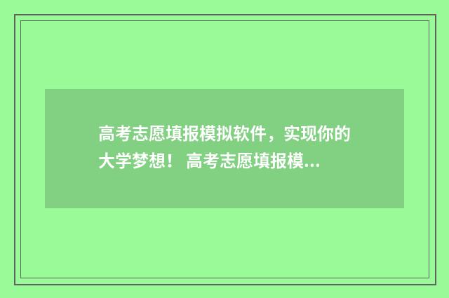 高考志愿填报模拟软件，实现你的大学梦想！ 高考志愿填报模板