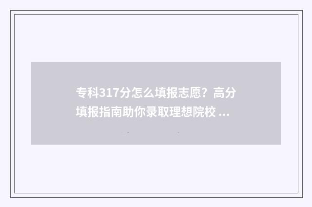 专科317分怎么填报志愿？高分填报指南助你录取理想院校 填报专科分数怎么算