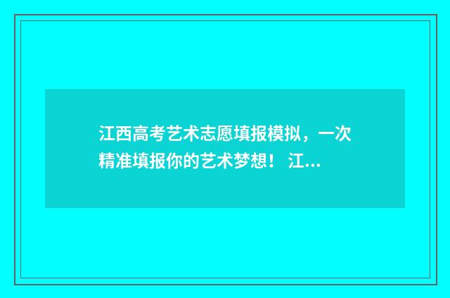 江西高考艺术志愿填报模拟，一次精准填报你的艺术梦想！ 江西高考艺术志愿怎么填