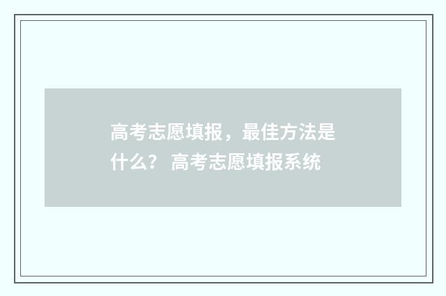 高考志愿填报，最佳方法是什么？ 高考志愿填报系统