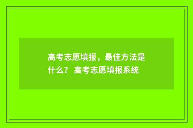 高考志愿填报，最佳方法是什么？ 高考志愿填报系统