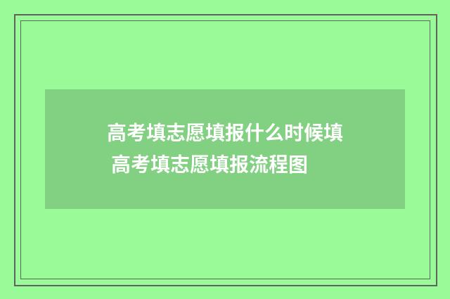 高考填志愿填报什么时候填 高考填志愿填报流程图