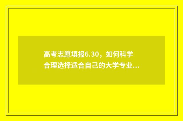 高考志愿填报6.30，如何科学合理选择适合自己的大学专业？ 高考志愿填报系统