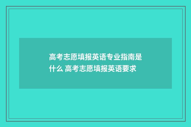 高考志愿填报英语专业指南是什么 高考志愿填报英语要求