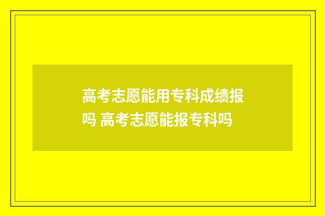 高考志愿能用专科成绩报吗 高考志愿能报专科吗