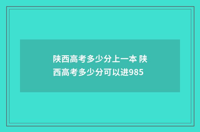 陕西高考多少分上一本 陕西高考多少分可以进985