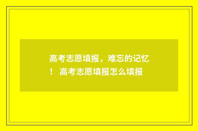 高考志愿填报，难忘的记忆！ 高考志愿填报怎么填报