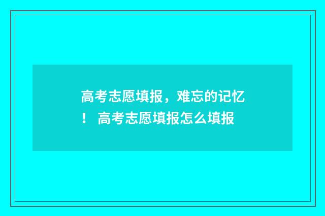 高考志愿填报，难忘的记忆！ 高考志愿填报怎么填报