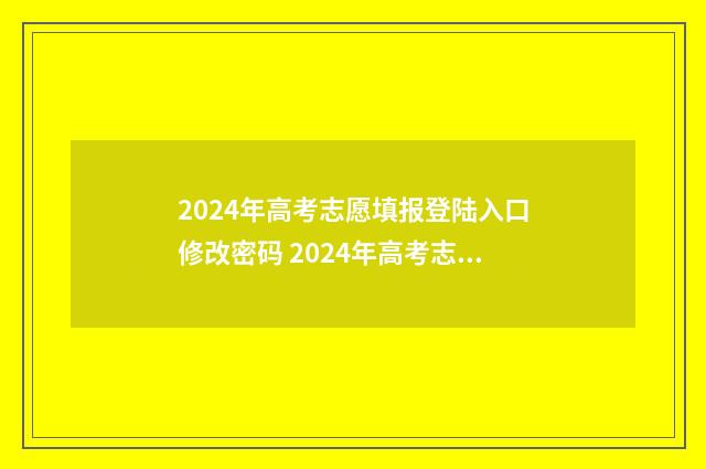 2024年高考志愿填报登陆入口修改密码 2024年高考志愿填报指南书