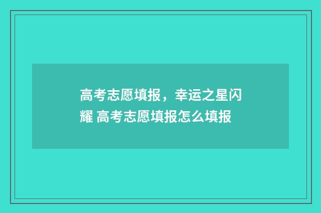高考志愿填报，幸运之星闪耀 高考志愿填报怎么填报
