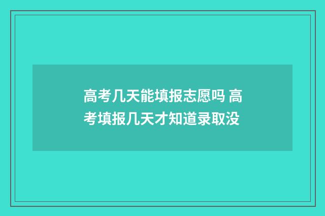 高考几天能填报志愿吗 高考填报几天才知道录取没