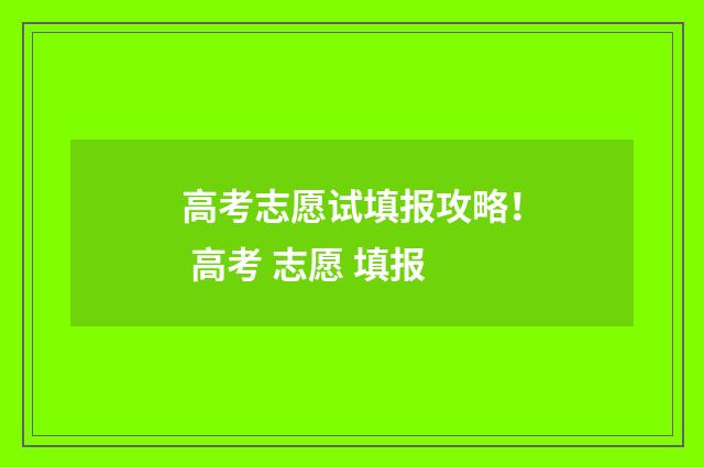 高考志愿试填报攻略！ 高考 志愿 填报