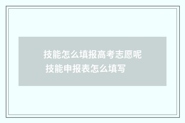 技能怎么填报高考志愿呢 技能申报表怎么填写
