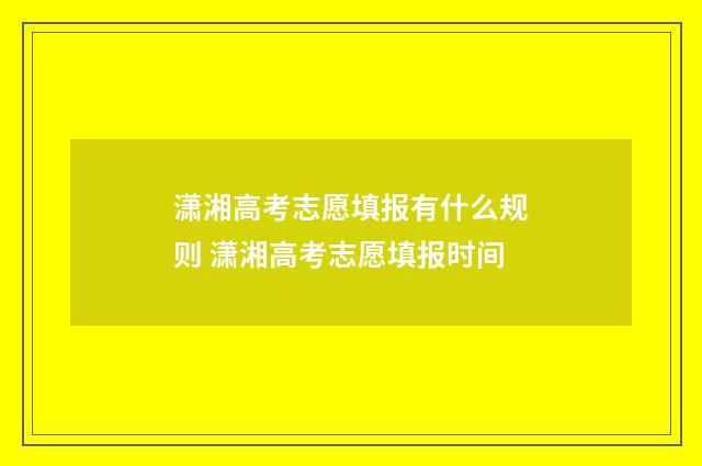 潇湘高考志愿填报有什么规则 潇湘高考志愿填报时间